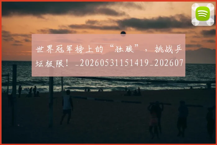 世界冠军榜上的“独狼”，挑战乒坛极限！_20260531151419_20260702175524