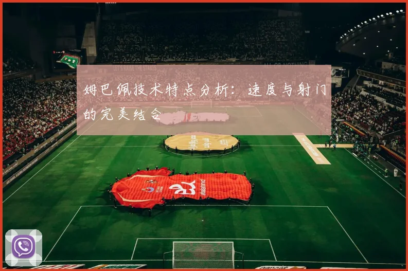 姆巴佩技术特点分析：速度与射门的完美结合