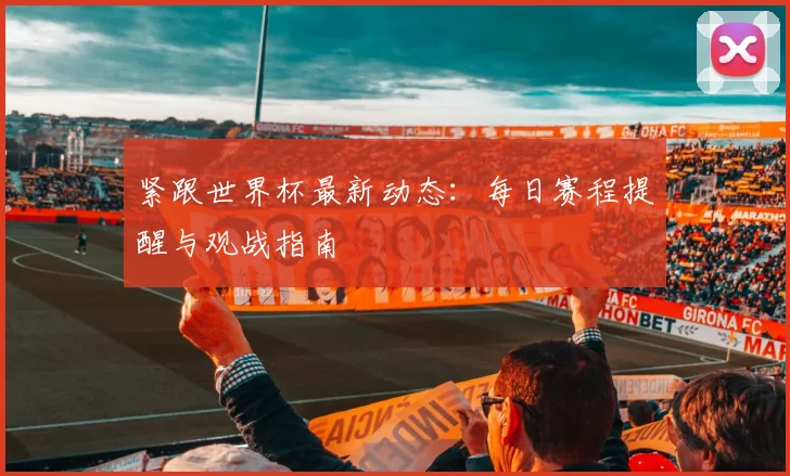 紧跟世界杯最新动态:每日赛程提醒与观战指南