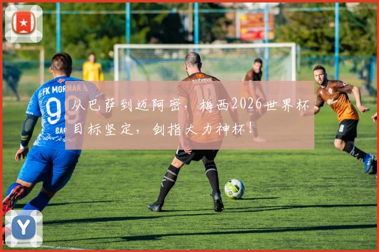 从巴萨到迈阿密,梅西2026世界杯目标坚定,剑指大力神杯!