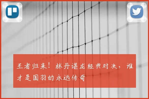 王者归来!林丹谌龙经典对决,谁才是国羽的永远传奇