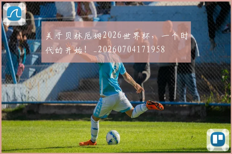 关于贝林厄姆2026世界杯,一个时代的开始!_20260704171958