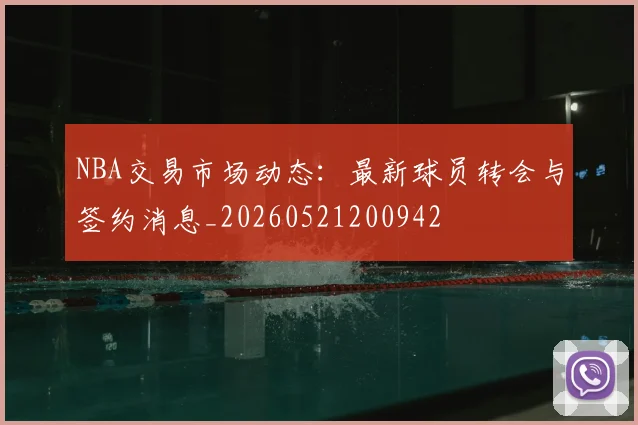NBA交易市场动态:最新球员转会与签约消息_20260521200942