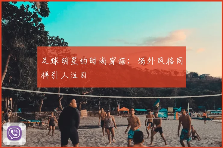 足球明星的时尚穿搭:场外风格同样引人注目