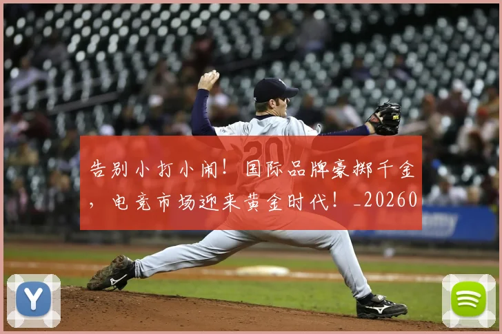 告别小打小闹!国际品牌豪掷千金,电竞市场迎来黄金时代!_20260604144051
