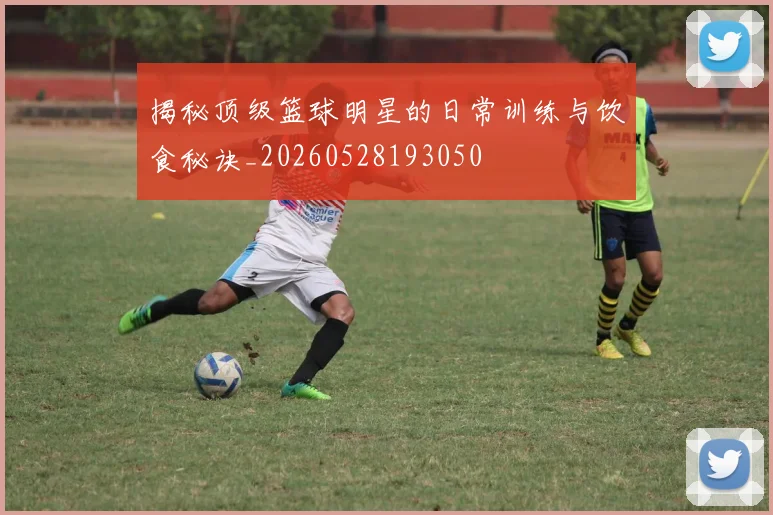 揭秘顶级篮球明星的日常训练与饮食秘诀_20260528193050