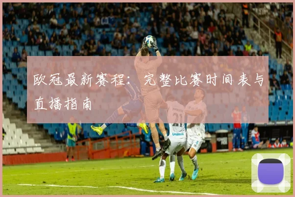 欧冠最新赛程:完整比赛时间表与直播指南
