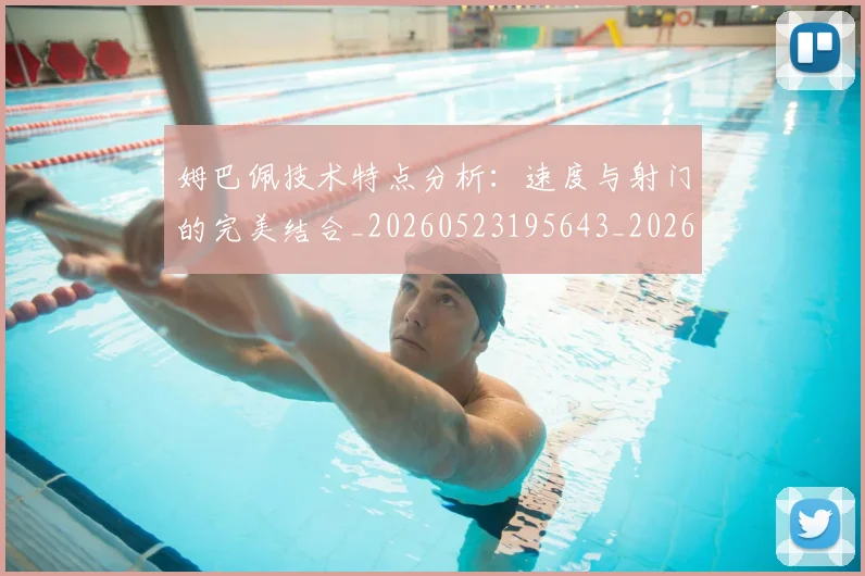 姆巴佩技术特点分析：速度与射门的完美结合_20260523195643_20260707023849