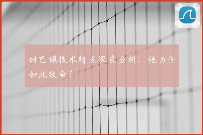 姆巴佩技术特点深度分析：他为何如此致命？