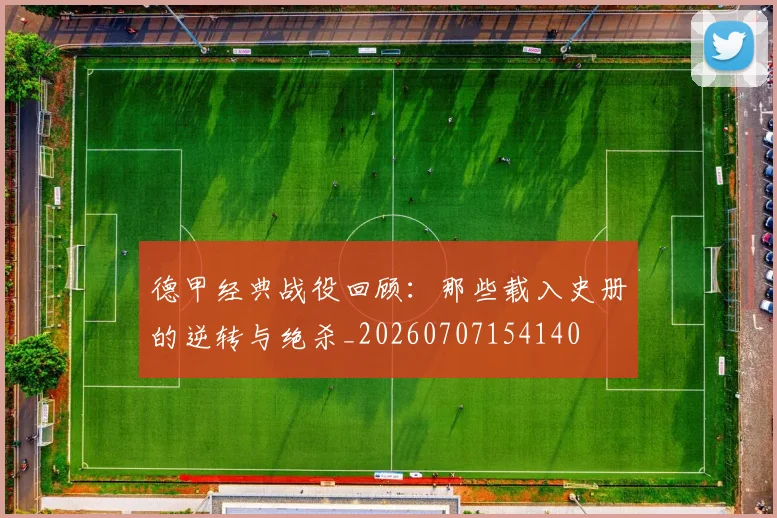 德甲经典战役回顾:那些载入史册的逆转与绝杀_20260707154140