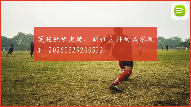 英超教练更迭：新任主帅的战术改革_20260529200522