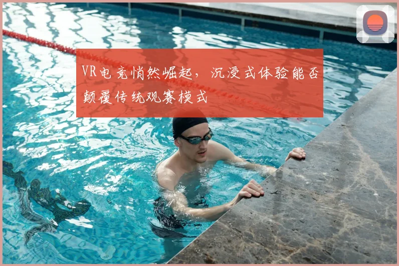 VR电竞悄然崛起，沉浸式体验能否颠覆传统观赛模式