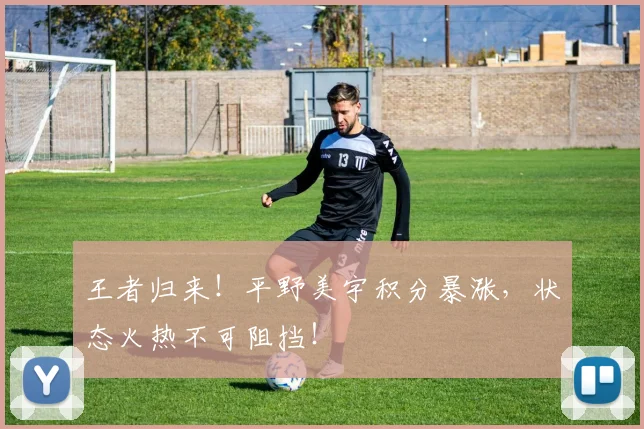 王者归来！平野美宇积分暴涨，状态火热不可阻挡！