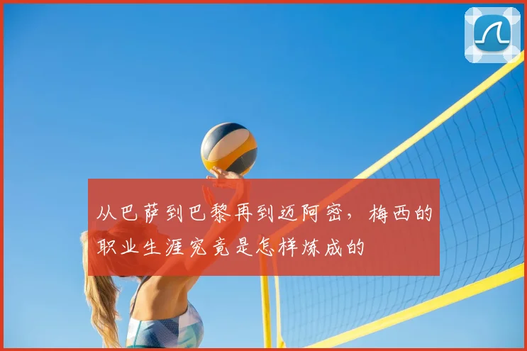 从巴萨到巴黎再到迈阿密,梅西的职业生涯究竟是怎样炼成的