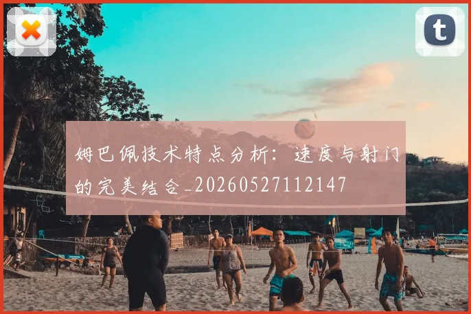 姆巴佩技术特点分析:速度与射门的完美结合_20260527112147