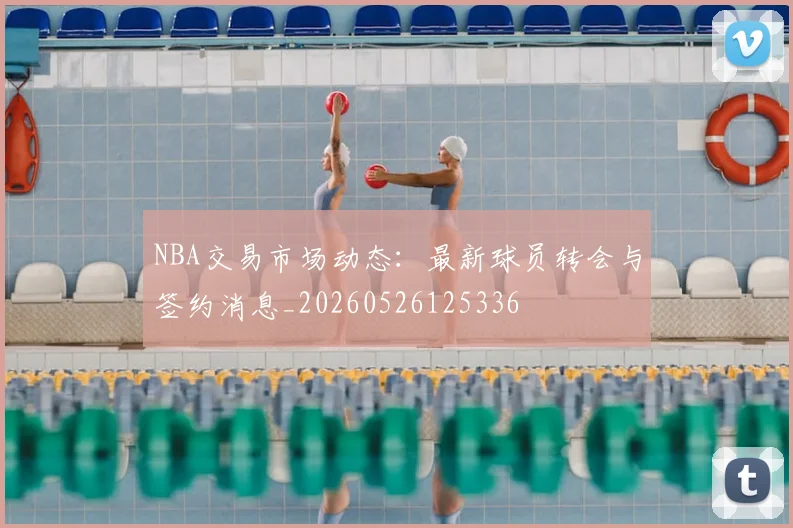 NBA交易市场动态:最新球员转会与签约消息_20260526125336