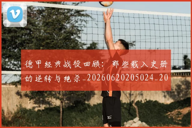 德甲经典战役回顾:那些载入史册的逆转与绝杀_20260620205024_20260707154143