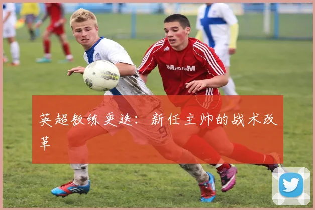 英超教练更迭：新任主帅的战术改革