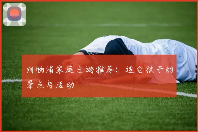 利物浦家庭出游推荐:适合孩子的景点与活动