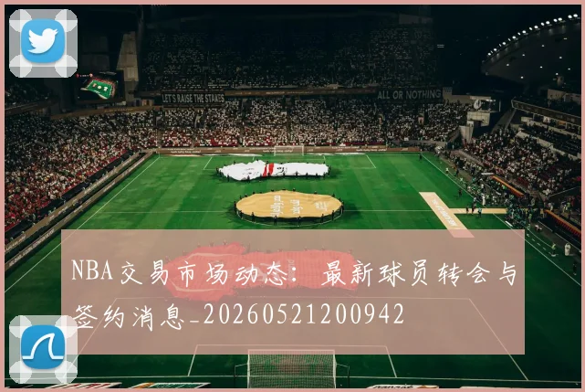 NBA交易市场动态:最新球员转会与签约消息_20260521200942