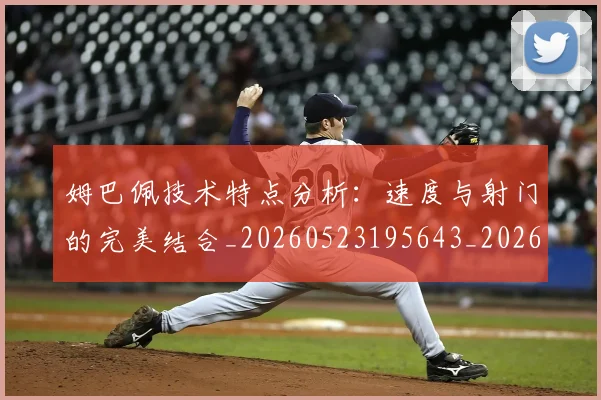 姆巴佩技术特点分析:速度与射门的完美结合_20260523195643_20260707023849