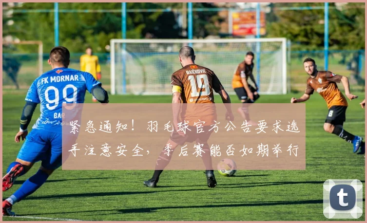 紧急通知！羽毛球官方公告要求选手注意安全，季后赛能否如期举行