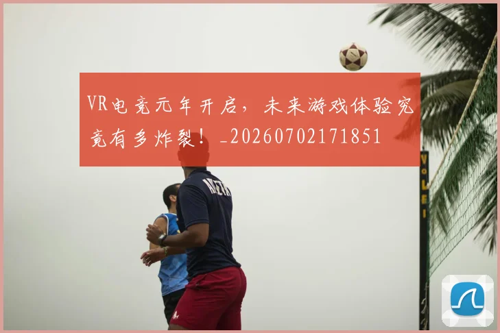 VR电竞元年开启，未来游戏体验究竟有多炸裂！_20260702171851