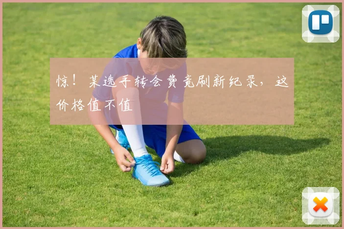 惊！某选手转会费竟刷新纪录，这价格值不值