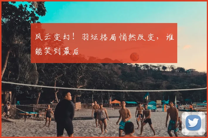 风云变幻！羽坛格局悄然改变，谁能笑到最后