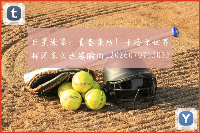 巨星谢幕,青春集结!卡塔尔世界杯闭幕式燃爆瞬间_20260707150557