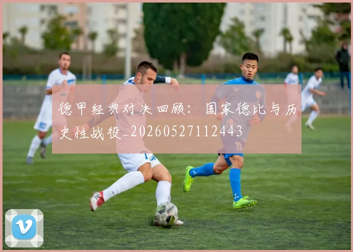德甲经典对决回顾：国家德比与历史性战役_20260527112443