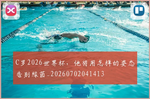 C罗2026世界杯，他将用怎样的姿态告别绿茵_20260702041413