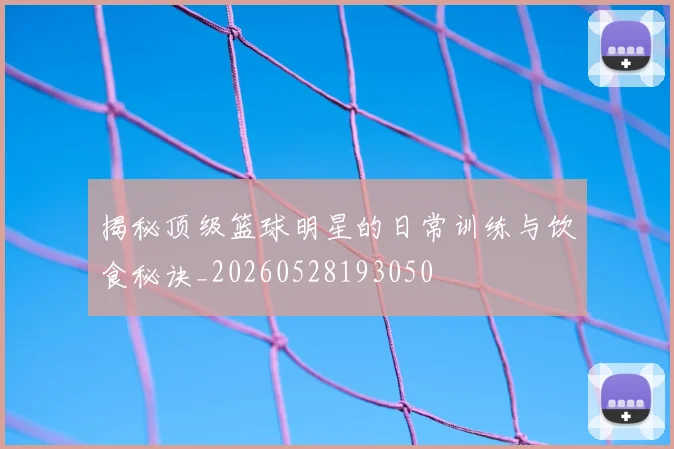 揭秘顶级篮球明星的日常训练与饮食秘诀_20260528193050