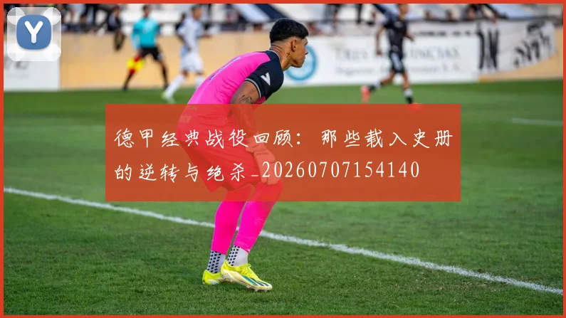 德甲经典战役回顾：那些载入史册的逆转与绝杀_20260707154140