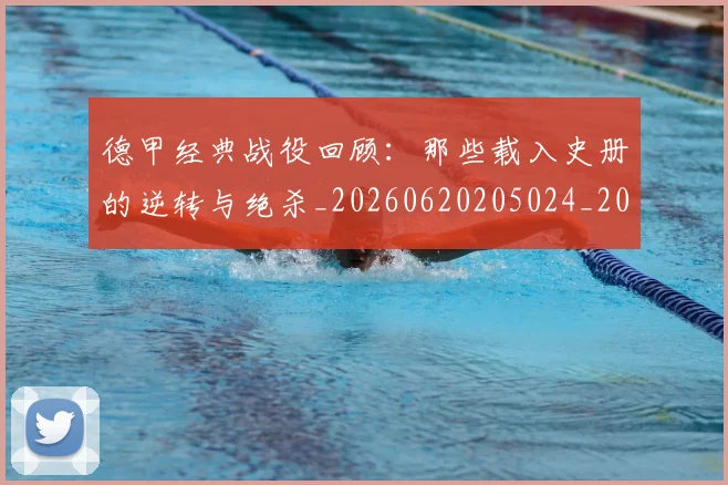德甲经典战役回顾:那些载入史册的逆转与绝杀_20260620205024_20260707154143