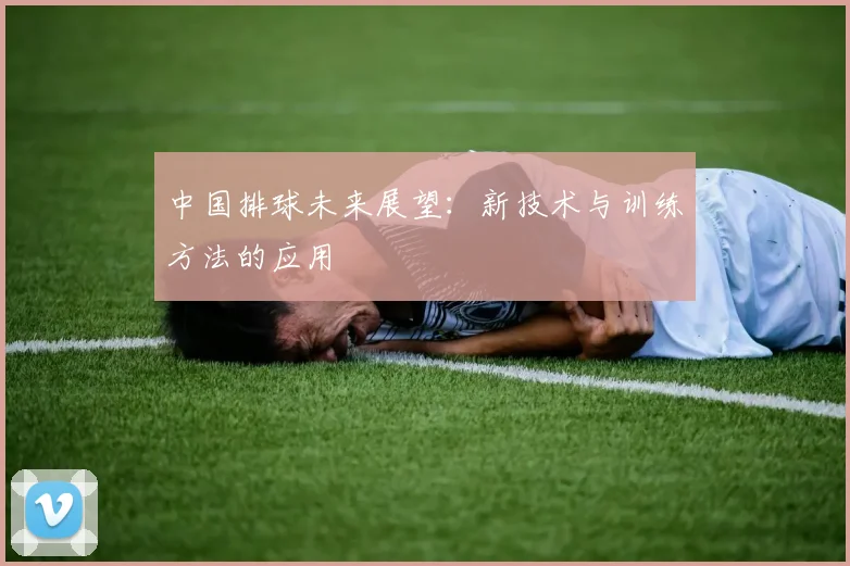 中国排球未来展望:新技术与训练方法的应用