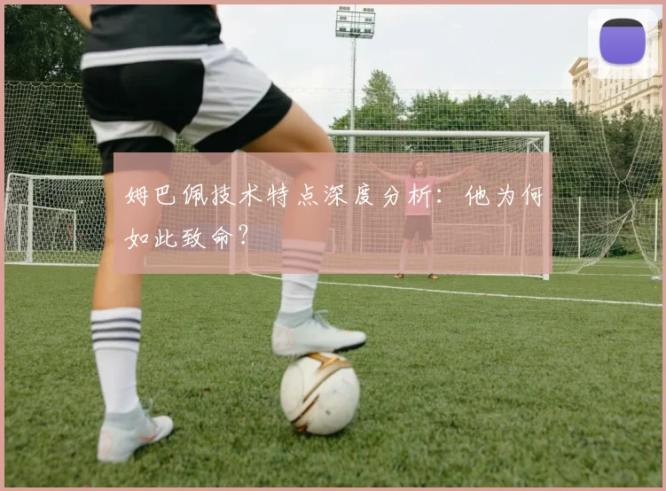 姆巴佩技术特点深度分析：他为何如此致命？