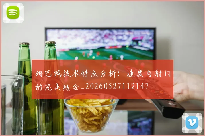 姆巴佩技术特点分析：速度与射门的完美结合_20260527112147