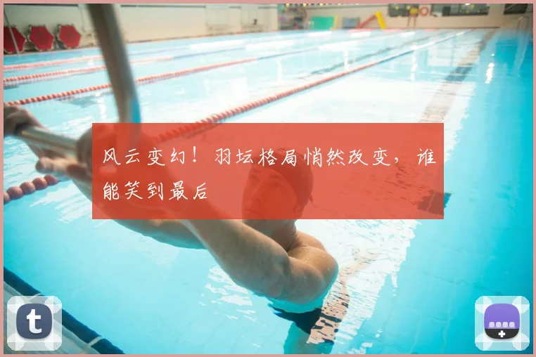 风云变幻!羽坛格局悄然改变,谁能笑到最后