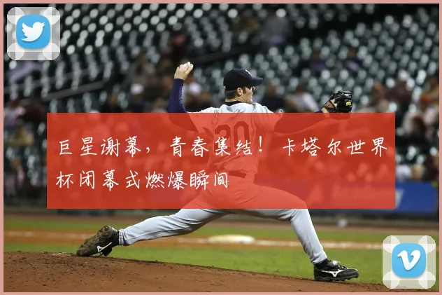 巨星谢幕,青春集结!卡塔尔世界杯闭幕式燃爆瞬间