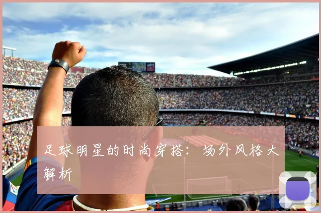 足球明星的时尚穿搭:场外风格大解析